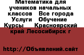 Математика для учеников начальных классов - Все города Услуги » Обучение. Курсы   . Красноярский край,Лесосибирск г.